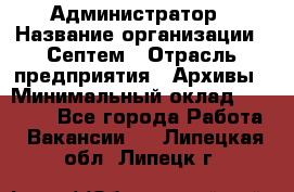 Администратор › Название организации ­ Септем › Отрасль предприятия ­ Архивы › Минимальный оклад ­ 25 000 - Все города Работа » Вакансии   . Липецкая обл.,Липецк г.